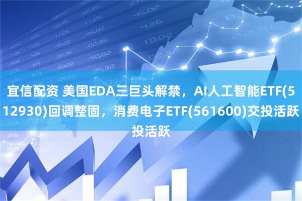 宜信配资 美国EDA三巨头解禁，AI人工智能ETF(512930)回调整固，消费电子ETF(561600)交投活跃