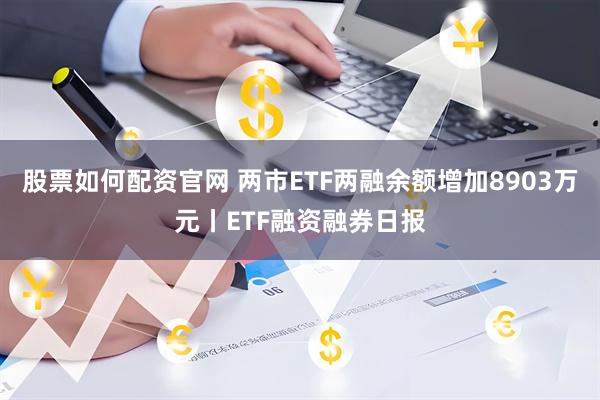 股票如何配资官网 两市ETF两融余额增加8903万元丨ETF融资融券日报