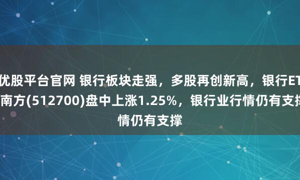优股平台官网 银行板块走强，多股再创新高，银行ETF南方(512700)盘中上涨1.25%，银行业行情仍有支撑