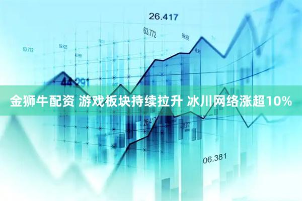 金狮牛配资 游戏板块持续拉升 冰川网络涨超10%