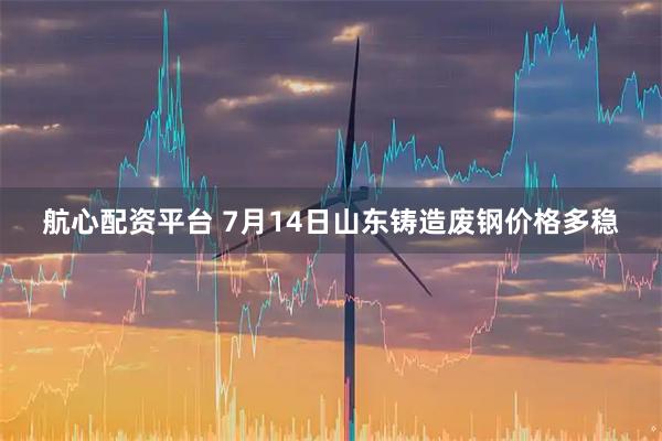 航心配资平台 7月14日山东铸造废钢价格多稳