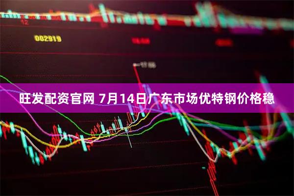 旺发配资官网 7月14日广东市场优特钢价格稳