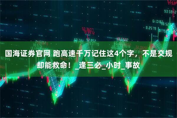 国海证券官网 跑高速千万记住这4个字，不是交规却能救命！_逢三必_小时_事故