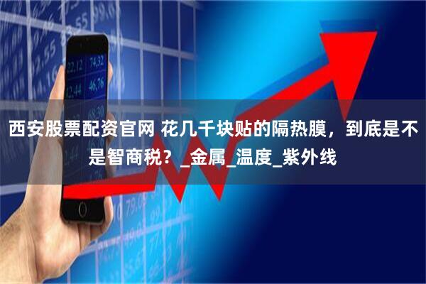 西安股票配资官网 花几千块贴的隔热膜，到底是不是智商税？_金属_温度_紫外线