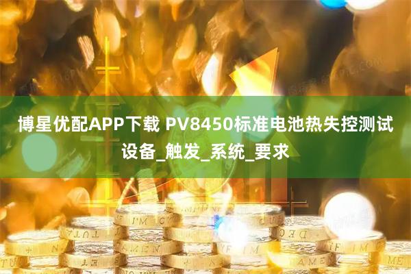 博星优配APP下载 PV8450标准电池热失控测试设备_触发_系统_要求