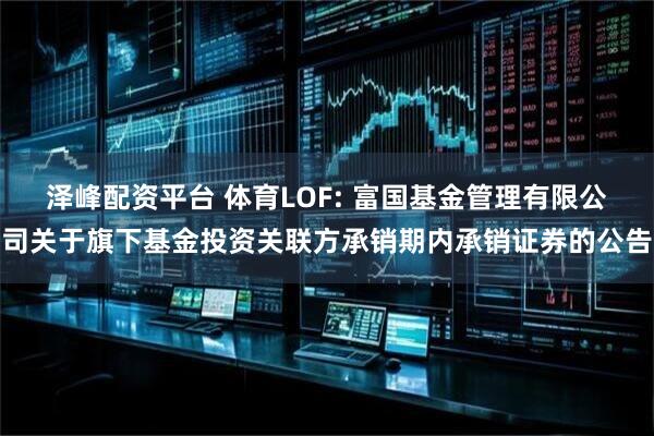 泽峰配资平台 体育LOF: 富国基金管理有限公司关于旗下基金投资关联方承销期内承销证券的公告