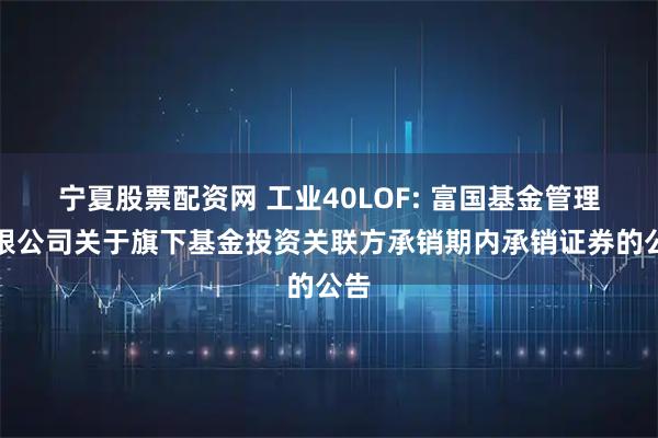 宁夏股票配资网 工业40LOF: 富国基金管理有限公司关于旗下基金投资关联方承销期内承销证券的公告