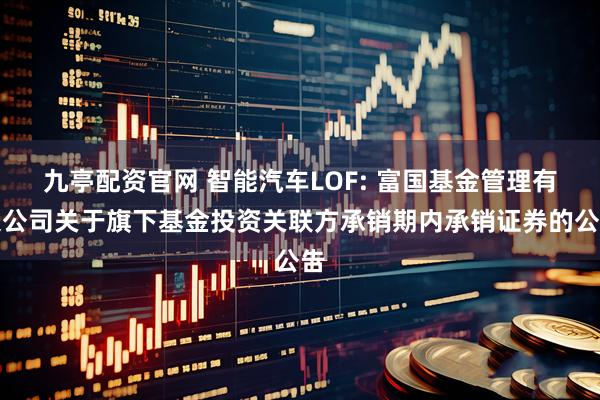 九亭配资官网 智能汽车LOF: 富国基金管理有限公司关于旗下基金投资关联方承销期内承销证券的公告