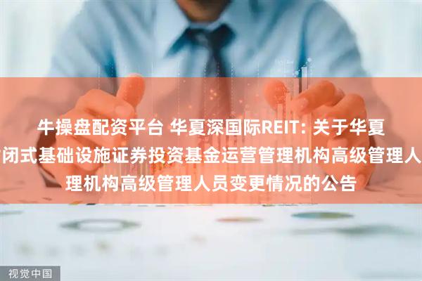 牛操盘配资平台 华夏深国际REIT: 关于华夏深国际仓储物流封闭式基础设施证券投资基金运营管理机构高级管理人员变更情况的公告