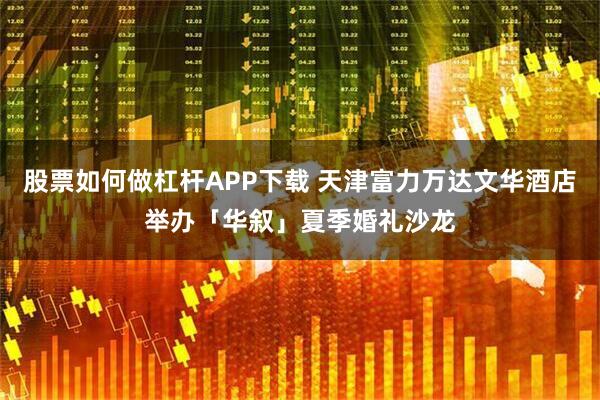 股票如何做杠杆APP下载 天津富力万达文华酒店举办「华叙」夏季婚礼沙龙