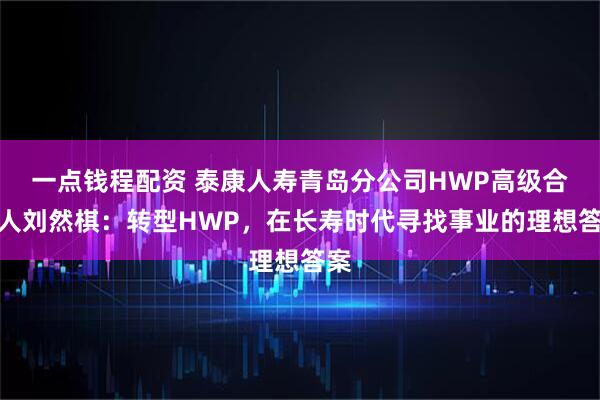 一点钱程配资 泰康人寿青岛分公司HWP高级合伙人刘然棋:转型HWP,在长寿时代寻找事业的理想答案
