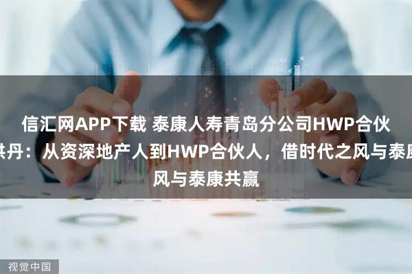 信汇网APP下载 泰康人寿青岛分公司HWP合伙人孙洪丹：从资深地产人到HWP合伙人，借时代之风与泰康共赢