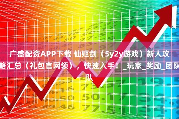 广盛配资APP下载 仙姬剑（5y2y游戏）新人攻略汇总（礼包官网领），快速入手！_玩家_奖励_团队