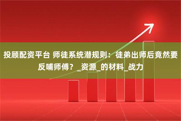 投顾配资平台 师徒系统潜规则：徒弟出师后竟然要反哺师傅？_资源_的材料_战力