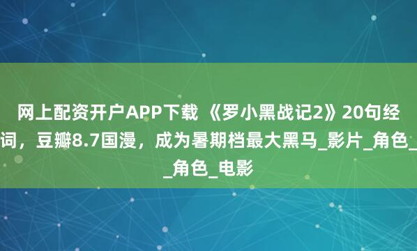 网上配资开户APP下载 《罗小黑战记2》20句经典台词,豆瓣8.7国漫,成为暑期档最大黑马_影片_角色_电影