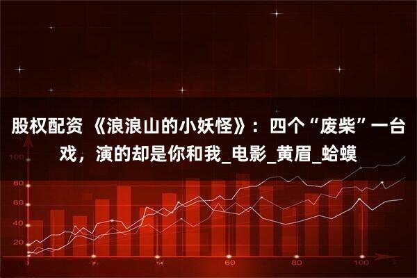 股权配资 《浪浪山的小妖怪》:四个“废柴”一台戏,演的却是你和我_电影_黄眉_蛤蟆