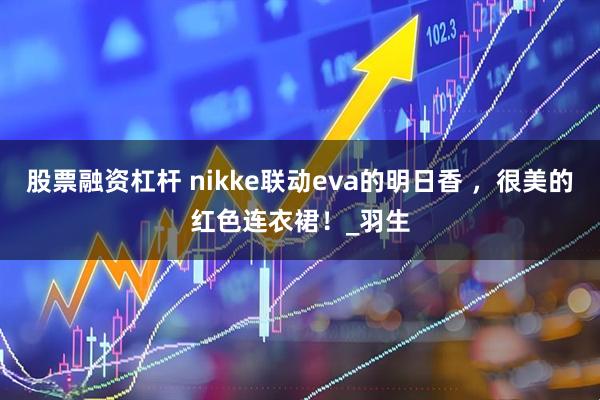 股票融资杠杆 nikke联动eva的明日香 ，很美的红色连衣裙！_羽生
