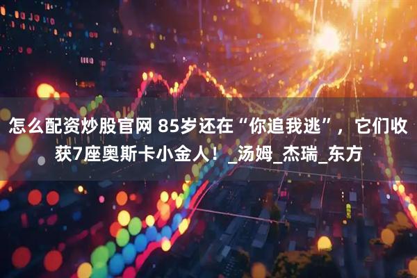 怎么配资炒股官网 85岁还在“你追我逃”,它们收获7座奥斯卡小金人!_汤姆_杰瑞_东方