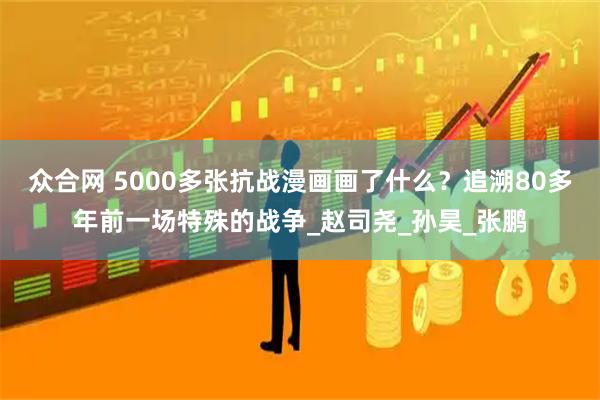 众合网 5000多张抗战漫画画了什么？追溯80多年前一场特殊的战争_赵司尧_孙昊_张鹏