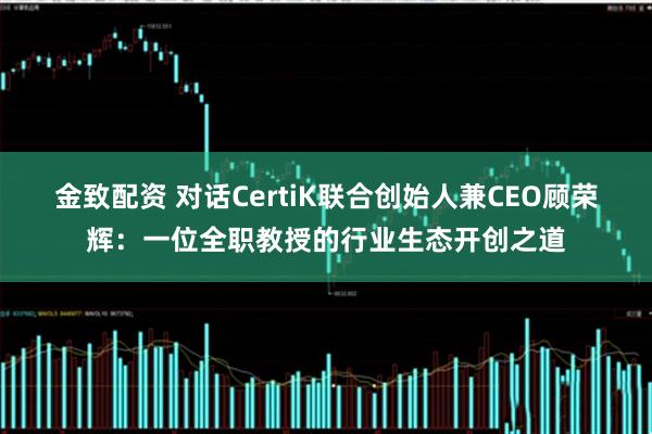 金致配资 对话CertiK联合创始人兼CEO顾荣辉:一位全职教授的行业生态开创之道
