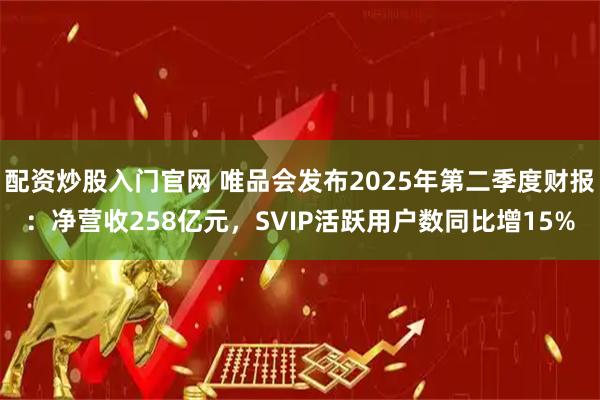 配资炒股入门官网 唯品会发布2025年第二季度财报：净营收258亿元，SVIP活跃用户数同比增15%