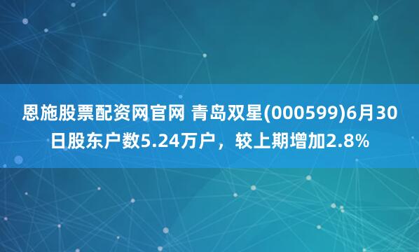 恩施股票配资网官网 青岛双星(000599)6月30日股东户数5.24万户,较上期增加2.8%