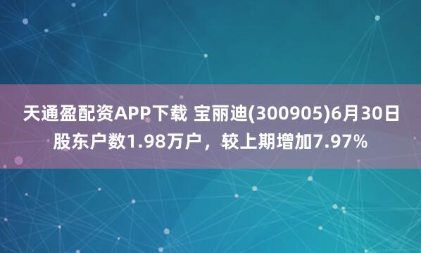 天通盈配资APP下载 宝丽迪(300905)6月30日股东户数1.98万户，较上期增加7.97%