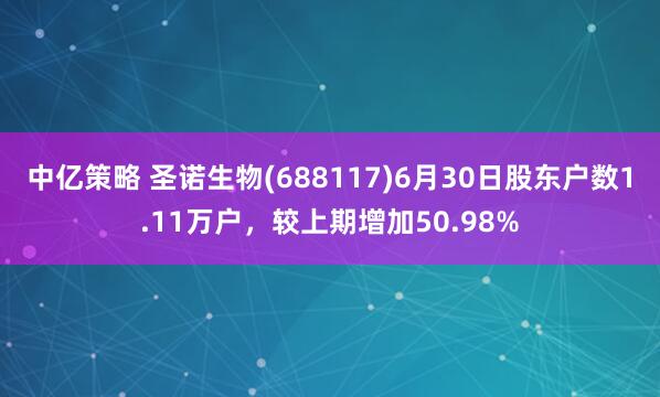 中亿策略 圣诺生物(688117)6月30日股东户数1.11万户，较上期增加50.98%
