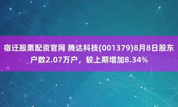 宿迁股票配资官网 腾达科技(001379)8月8日股东户数2.07万户,较上期增加8.34%
