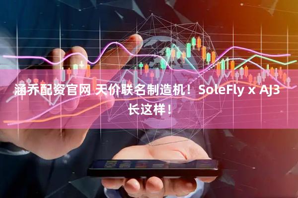 涵乔配资官网 天价联名制造机！SoleFly x AJ3 长这样！