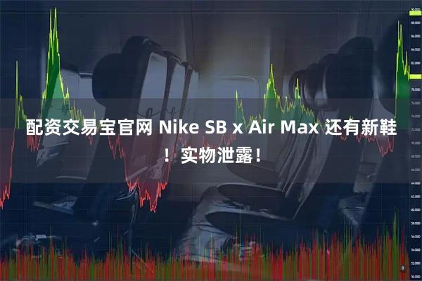 配资交易宝官网 Nike SB x Air Max 还有新鞋！实物泄露！