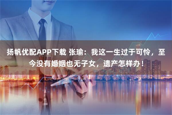 扬帆优配APP下载 张瑜:我这一生过于可怜,至今没有婚姻也无子女,遗产怎样办!