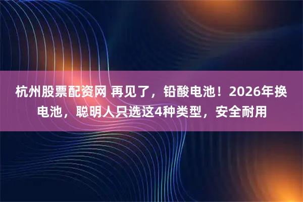 杭州股票配资网 再见了，铅酸电池！2026年换电池，聪明人只选这4种类型，安全耐用