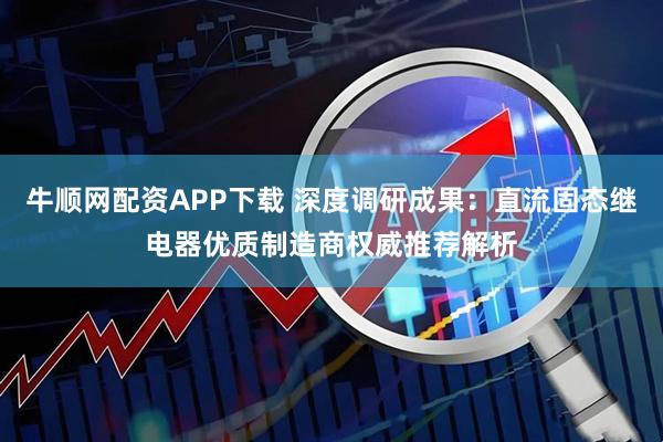 牛顺网配资APP下载 深度调研成果:直流固态继电器优质制造商权威推荐解析