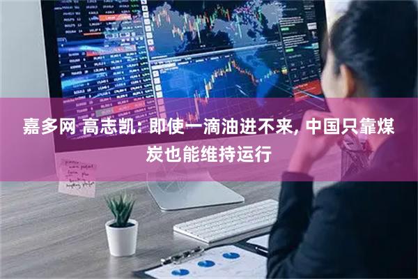 嘉多网 高志凯: 即使一滴油进不来, 中国只靠煤炭也能维持运行