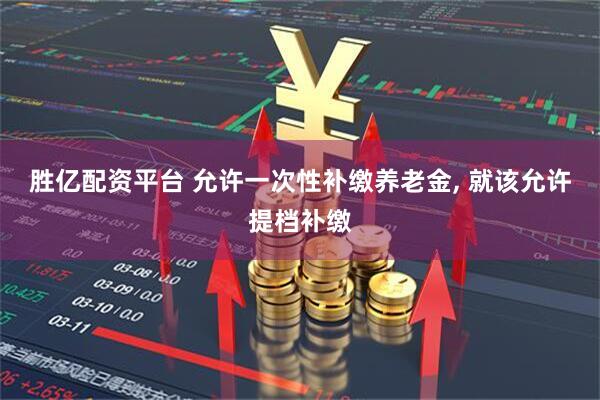 胜亿配资平台 允许一次性补缴养老金, 就该允许提档补缴