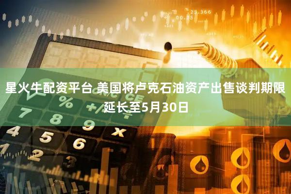 星火牛配资平台 美国将卢克石油资产出售谈判期限延长至5月30日