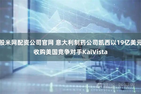 股米网配资公司官网 意大利制药公司凯西以19亿美元收购美国竞争对手KalVista