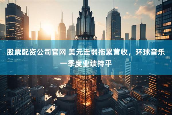 股票配资公司官网 美元走弱拖累营收，环球音乐一季度业绩持平